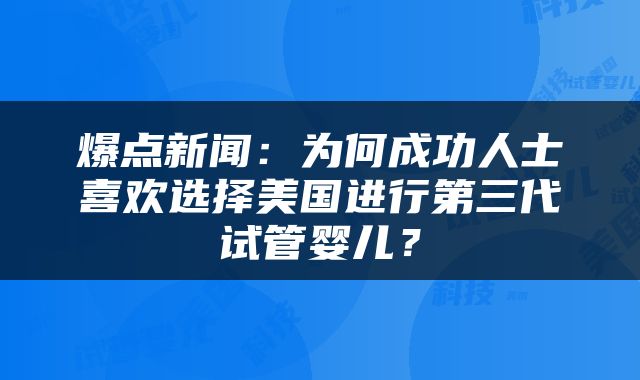 爆点新闻：为何成功人士喜欢选择美国进行第三代试管婴儿？