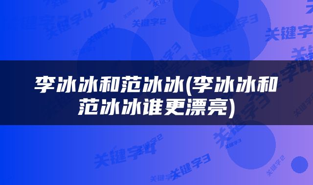 李冰冰和范冰冰(李冰冰和范冰冰谁更漂亮)