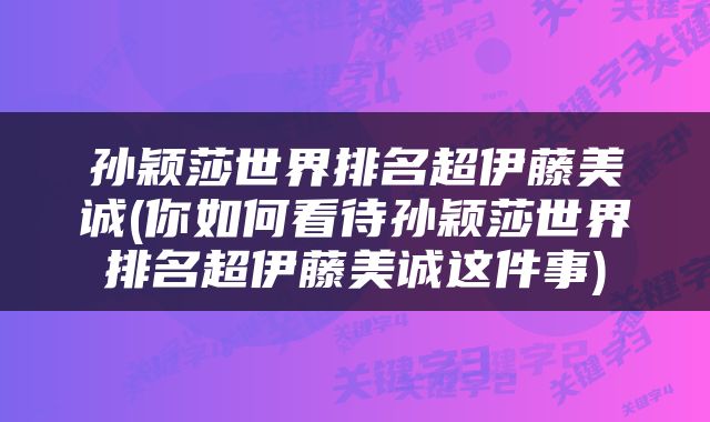 孙颖莎世界排名超伊藤美诚(你如何看待孙颖莎世界排名超伊藤美诚这件事)