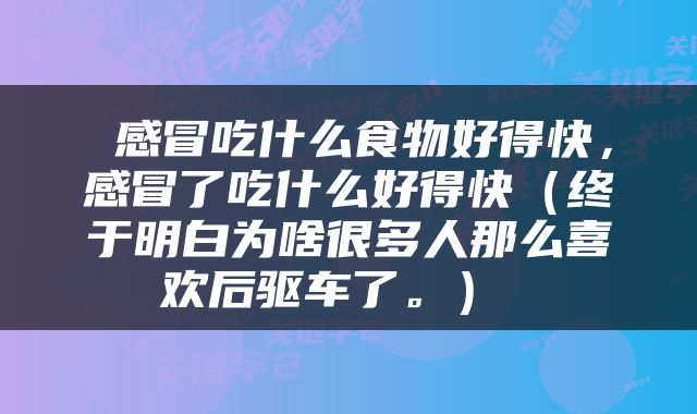  感冒吃什么食物好得快，感冒了吃什么好得快（终于明白为啥很多人那么喜欢后驱车了。） 