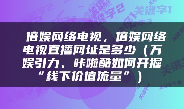  倍娱网络电视，倍娱网络电视直播网址是多少（万娱引力、咔啦酷如何开掘“线下价值流量”） 