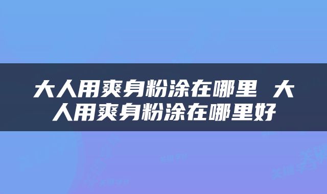 大人用爽身粉涂在哪里 大人用爽身粉涂在哪里好