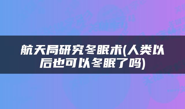 航天局研究冬眠术(人类以后也可以冬眠了吗)