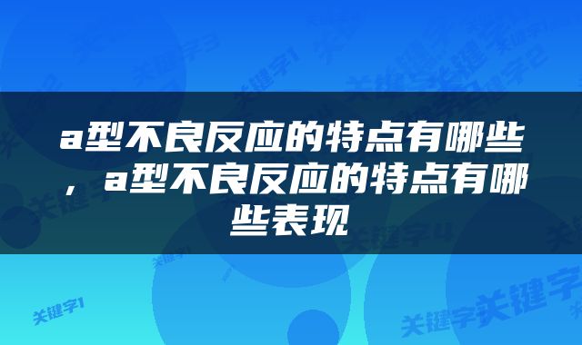 a型不良反应的特点有哪些，a型不良反应的特点有哪些表现