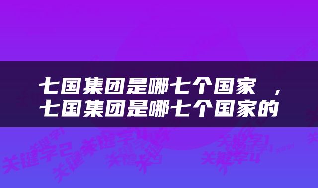 七国集团是哪七个国家 ，七国集团是哪七个国家的