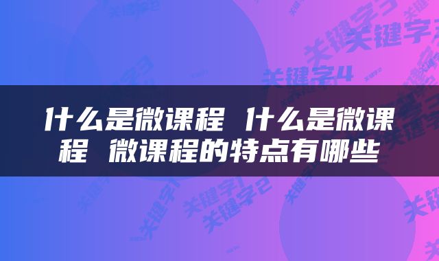 什么是微课程 什么是微课程 微课程的特点有哪些
