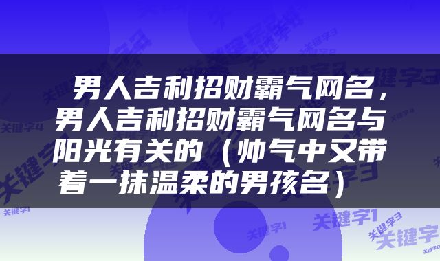  男人吉利招财霸气网名，男人吉利招财霸气网名与阳光有关的（帅气中又带着一抹温柔的男孩名） 