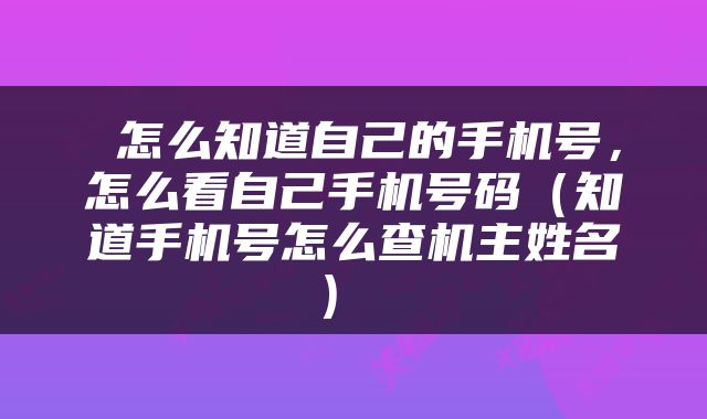  怎么知道自己的手机号，怎么看自己手机号码（知道手机号怎么查机主姓名） 