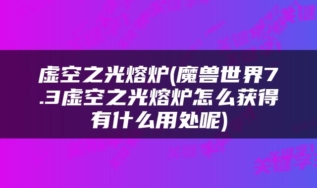 虚空之光熔炉(魔兽世界7.3虚空之光熔炉怎么获得有什么用处呢)