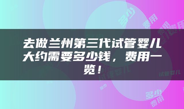 去做兰州第三代试管婴儿大约需要多少钱，费用一览！