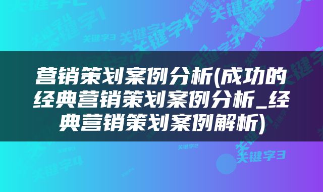 营销策划案例分析(成功的经典营销策划案例分析_经典营销策划案例解析)
