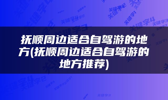 抚顺周边适合自驾游的地方(抚顺周边适合自驾游的地方推荐)