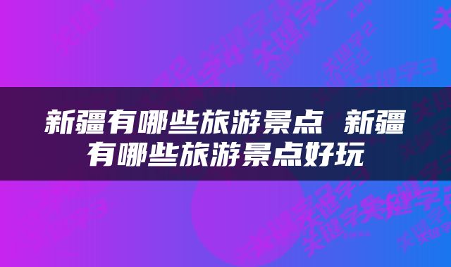 新疆有哪些旅游景点 新疆有哪些旅游景点好玩