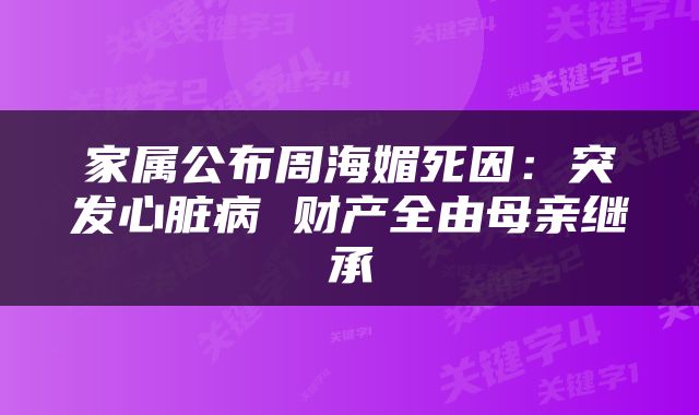 家属公布周海媚死因：突发心脏病 财产全由母亲继承