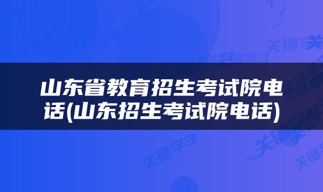 山东省教育招生考试院电话(山东招生考试院电话)