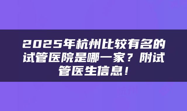 2025年杭州比较有名的试管医院是哪一家？附试管医生信息！