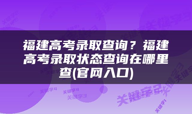 福建高考录取查询？福建高考录取状态查询在哪里查(官网入口)