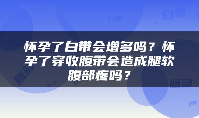 怀孕了白带会增多吗？怀孕了穿收腹带会造成腿软腹部疼吗？