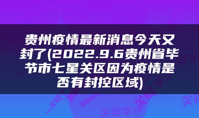 贵州疫情最新消息今天又封了(2022.9.6贵州省毕节市七星关区因为疫情是否有封控区域)