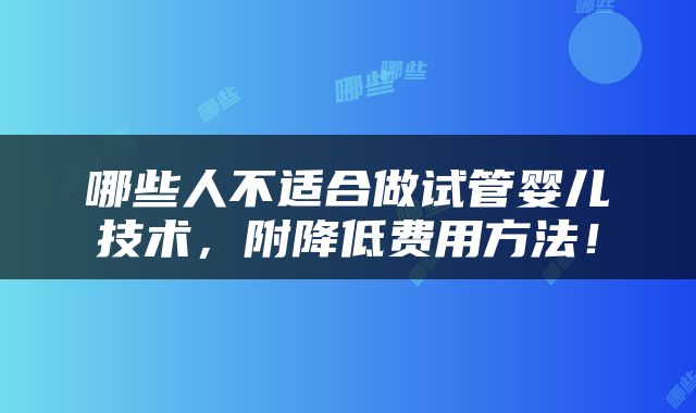 哪些人不适合做试管婴儿技术，附降低费用方法！