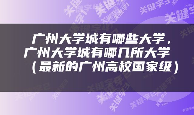  广州大学城有哪些大学，广州大学城有哪几所大学（最新的广州高校国家级） 