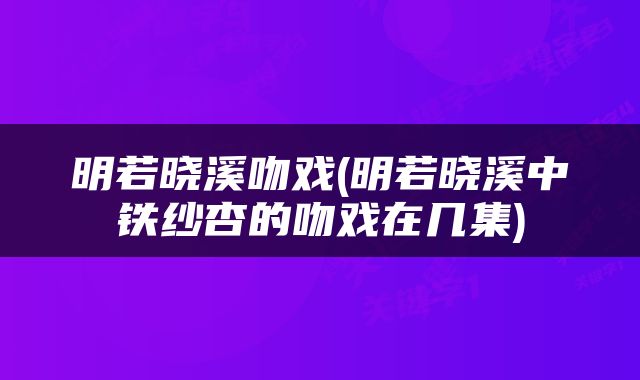 明若晓溪吻戏(明若晓溪中铁纱杏的吻戏在几集)