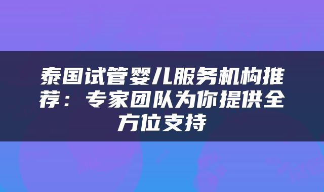 泰国试管婴儿服务机构推荐：专家团队为你提供全方位支持