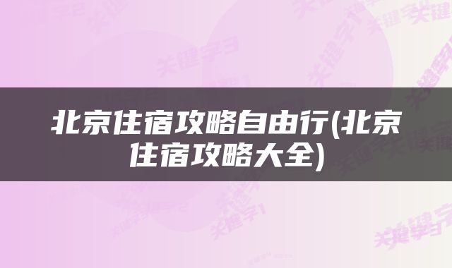北京住宿攻略自由行(北京住宿攻略大全)