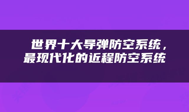  世界十大导弹防空系统，最现代化的近程防空系统 