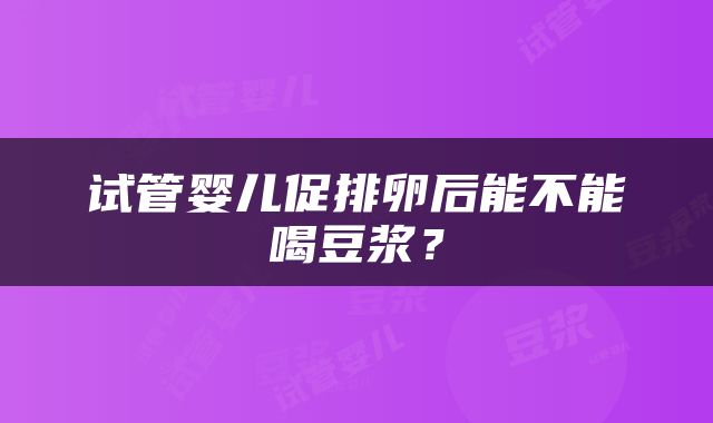 试管婴儿促排卵后能不能喝豆浆？