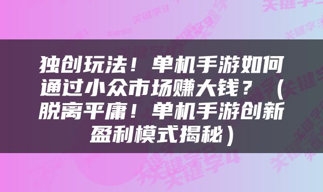 独创玩法！单机手游如何通过小众市场赚大钱？（脱离平庸！单机手游创新盈利模式揭秘）