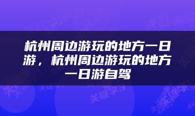 杭州周边游玩的地方一日游，杭州周边游玩的地方一日游自驾