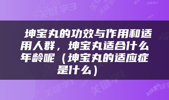  坤宝丸的功效与作用和适用人群，坤宝丸适合什么年龄呢（坤宝丸的适应症是什么） 
