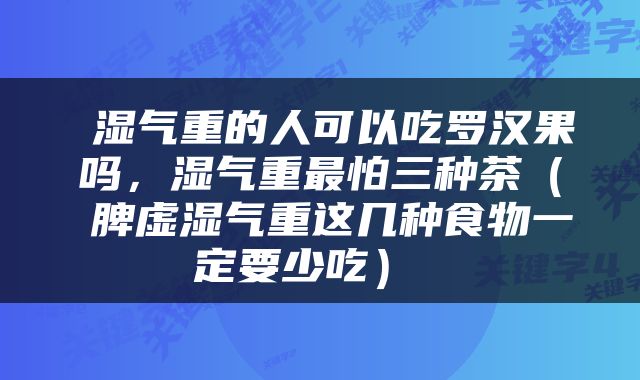  湿气重的人可以吃罗汉果吗，湿气重最怕三种茶（​脾虚湿气重这几种食物一定要少吃） 