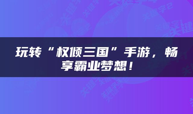 玩转“权倾三国”手游，畅享霸业梦想！