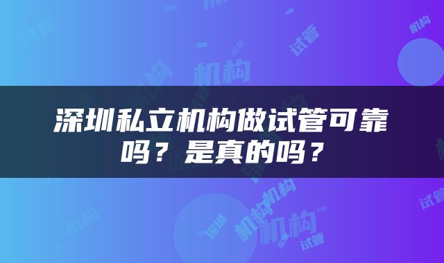 深圳私立机构做试管可靠吗？是真的吗？
