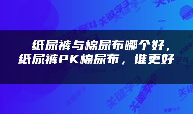  纸尿裤与棉尿布哪个好，纸尿裤PK棉尿布，谁更好 