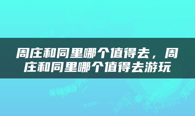 周庄和同里哪个值得去，周庄和同里哪个值得去游玩