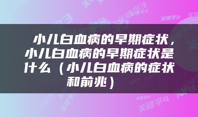  小儿白血病的早期症状，小儿白血病的早期症状是什么（小儿白血病的症状和前兆） 