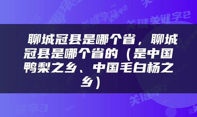  聊城冠县是哪个省，聊城冠县是哪个省的（是中国鸭梨之乡、中国毛白杨之乡） 