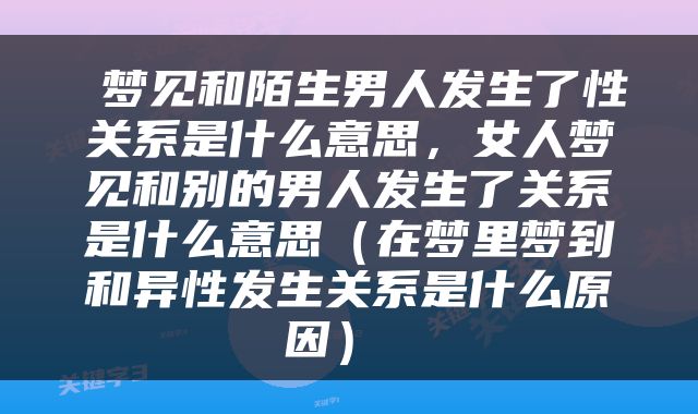  梦见和陌生男人发生了性关系是什么意思，女人梦见和别的男人发生了关系是什么意思（在梦里梦到和异性发生关系是什么原因） 