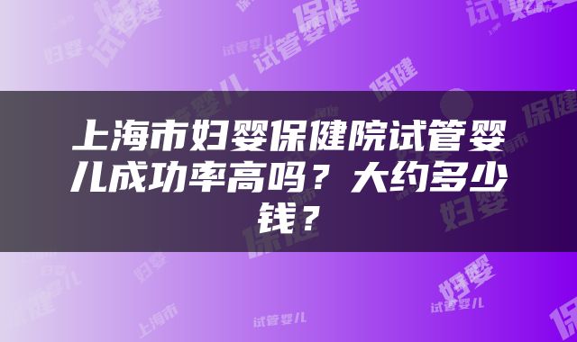 上海市妇婴保健院试管婴儿成功率高吗？大约多少钱？