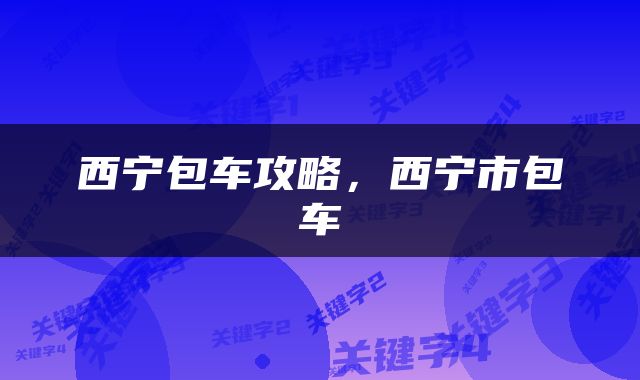 西宁包车攻略，西宁市包车