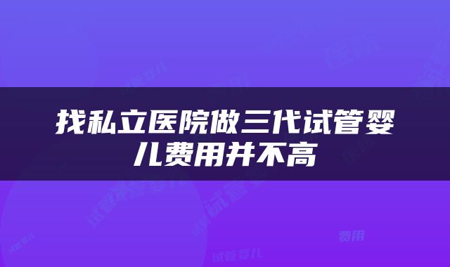 找私立医院做三代试管婴儿费用并不高