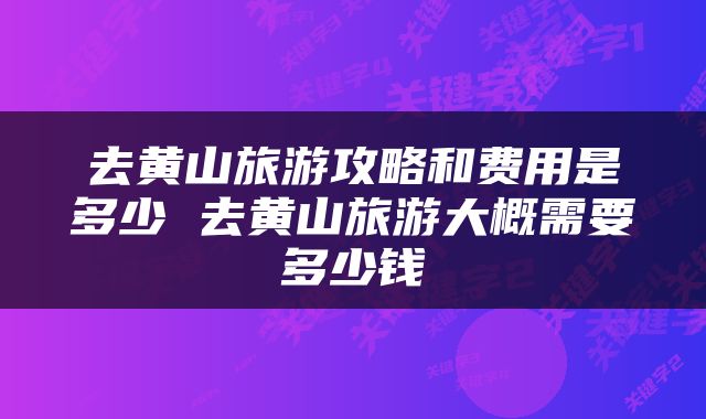 去黄山旅游攻略和费用是多少 去黄山旅游大概需要多少钱