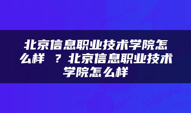 北京信息职业技术学院怎么样 ？北京信息职业技术学院怎么样