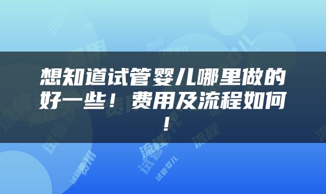想知道试管婴儿哪里做的好一些！费用及流程如何！