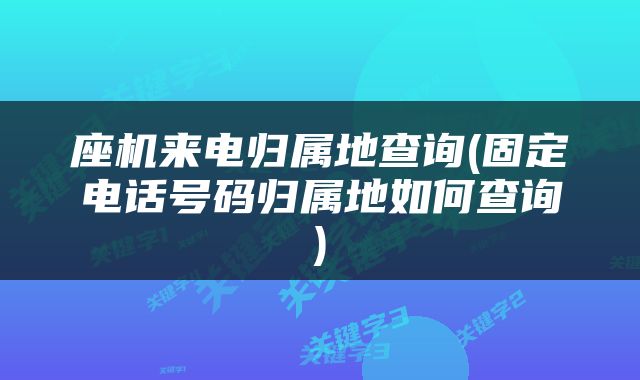 座机来电归属地查询(固定电话号码归属地如何查询)