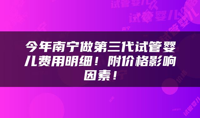 今年南宁做第三代试管婴儿费用明细！附价格影响因素！