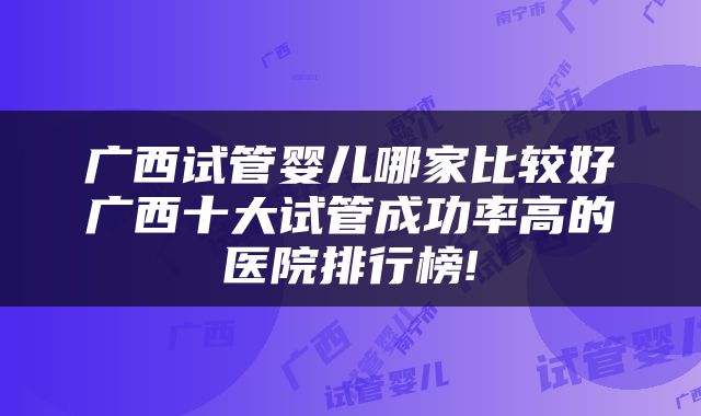 广西试管婴儿哪家比较好广西十大试管成功率高的医院排行榜!